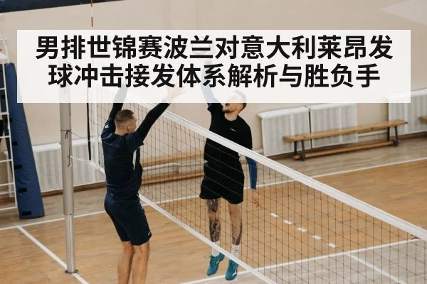 男排世锦赛波兰对意大利莱昂发球冲击接发体系解析与胜负手